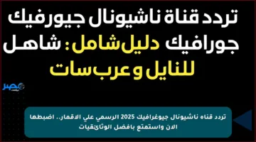 تردد قناة ناشيونال جيوغرافيك 2025 الرسمي على الأقمار.. اضبطها الآن واستمتع بأفضل الوثائقيات